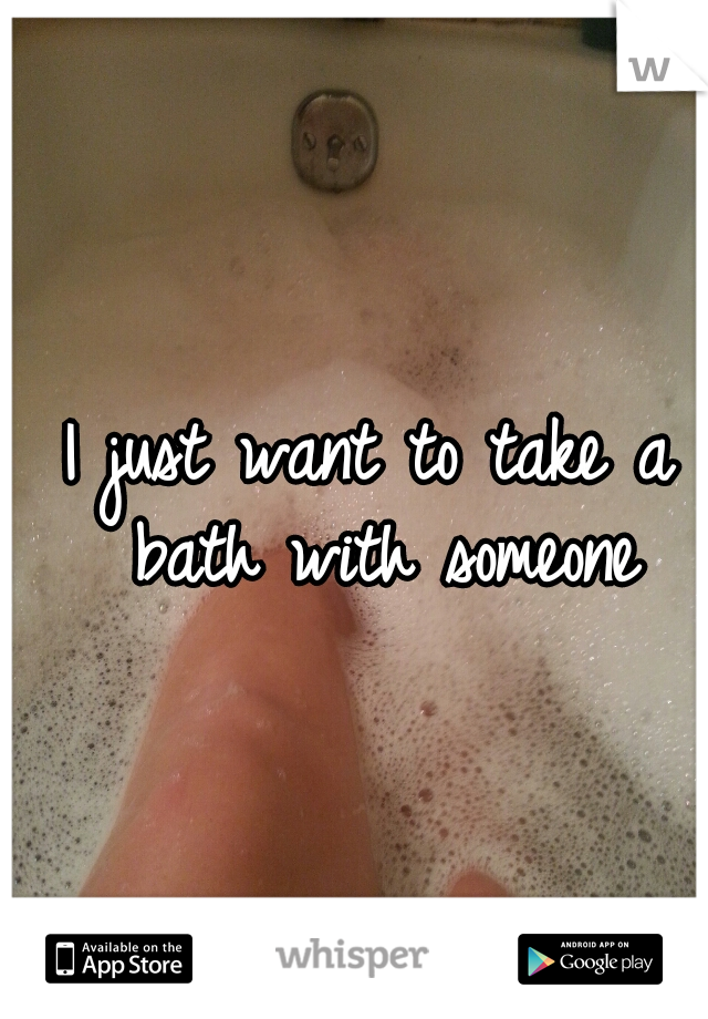 I just want to take a bath with someone