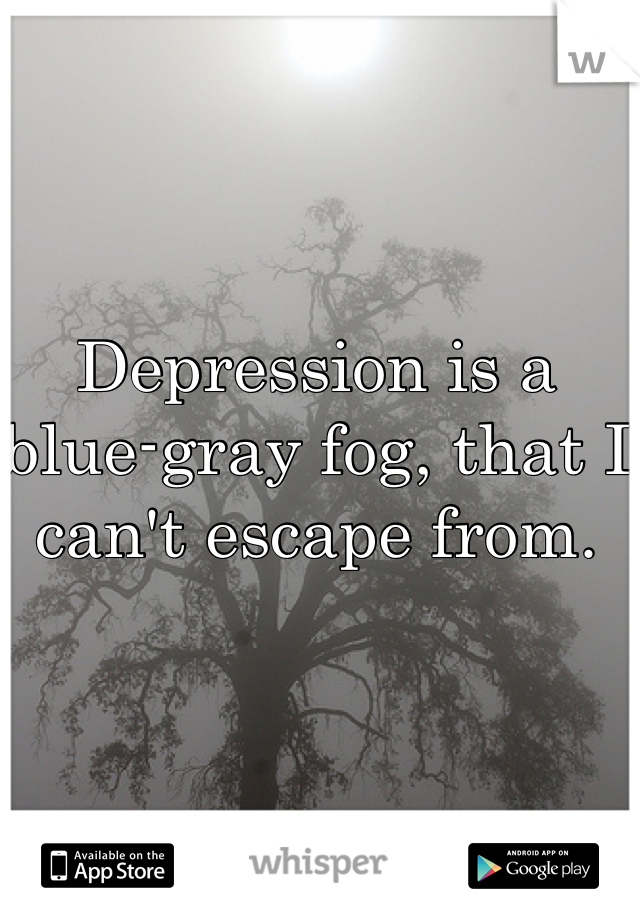 Depression is a blue-gray fog, that I can't escape from.
