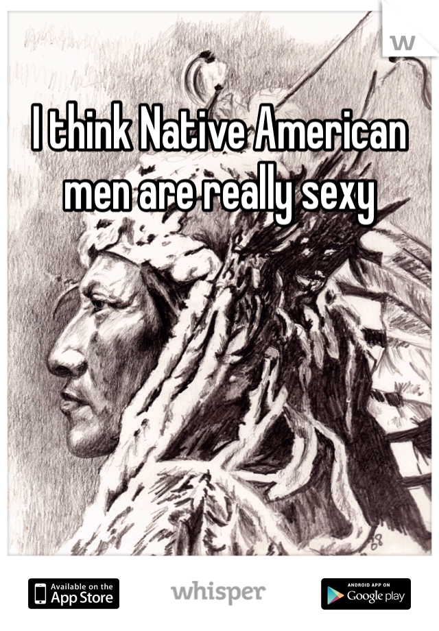 I think Native American men are really sexy