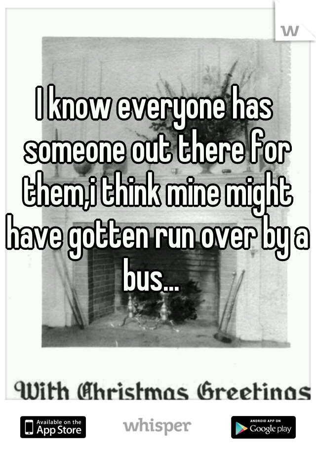 I know everyone has someone out there for them,i think mine might have gotten run over by a bus...  