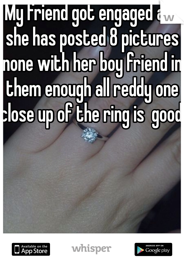 My friend got engaged and she has posted 8 pictures none with her boy friend in them enough all reddy one close up of the ring is  good  