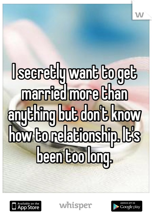 I secretly want to get married more than anything but don't know how to relationship. It's been too long. 