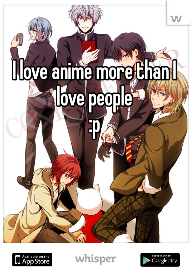 I love anime more than I love people
:p