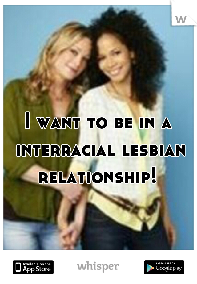 I want to be in a interracial lesbian relationship! 