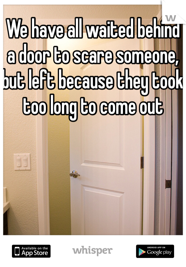 We have all waited behind a door to scare someone, but left because they took too long to come out