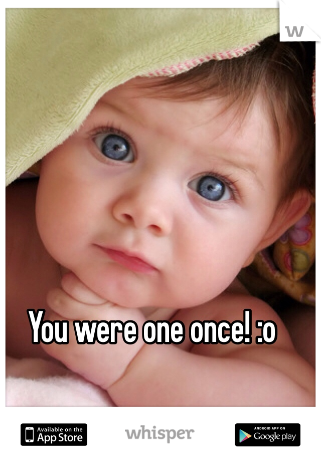 You were one once! :o