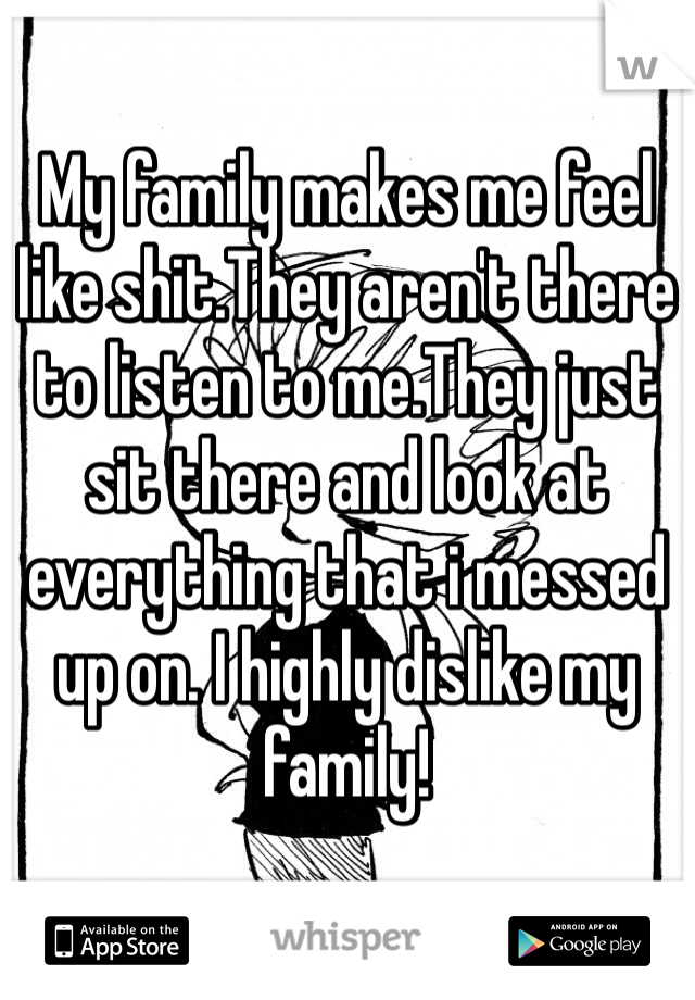 My family makes me feel like shit.They aren't there to listen to me.They just sit there and look at everything that i messed up on. I highly dislike my family!  