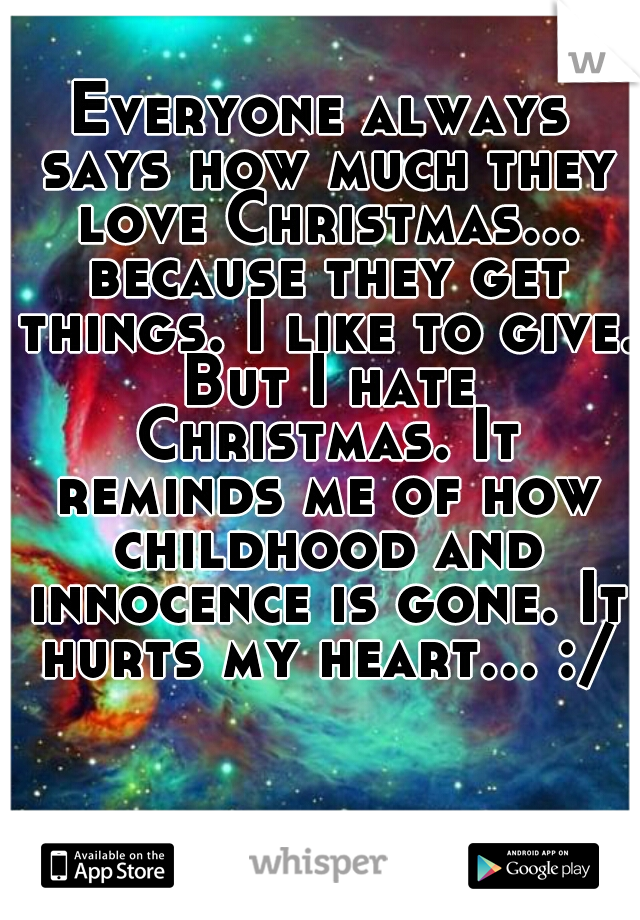 Everyone always says how much they love Christmas... because they get things. I like to give. But I hate Christmas. It reminds me of how childhood and innocence is gone. It hurts my heart... :/  