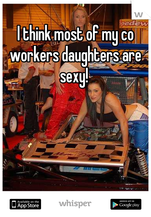 I think most of my co workers daughters are sexy! 