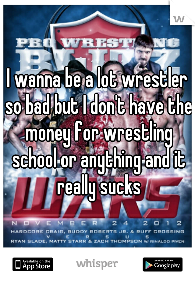 I wanna be a lot wrestler so bad but I don't have the money for wrestling school or anything and it really sucks