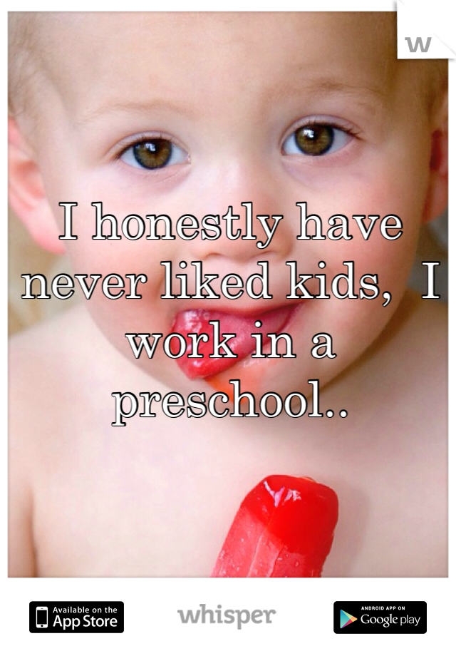 I honestly have never liked kids,  I work in a preschool..
