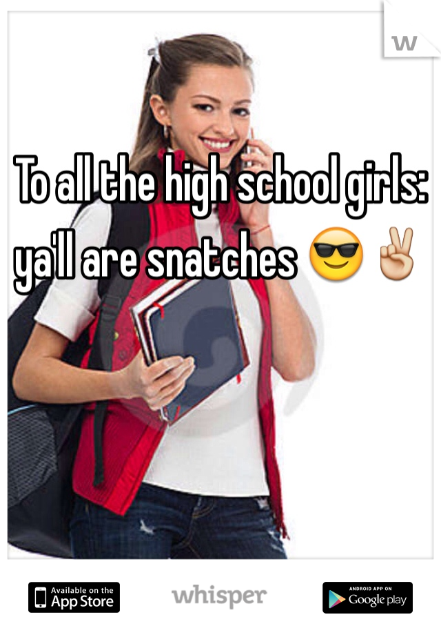 

To all the high school girls: ya'll are snatches 😎✌️