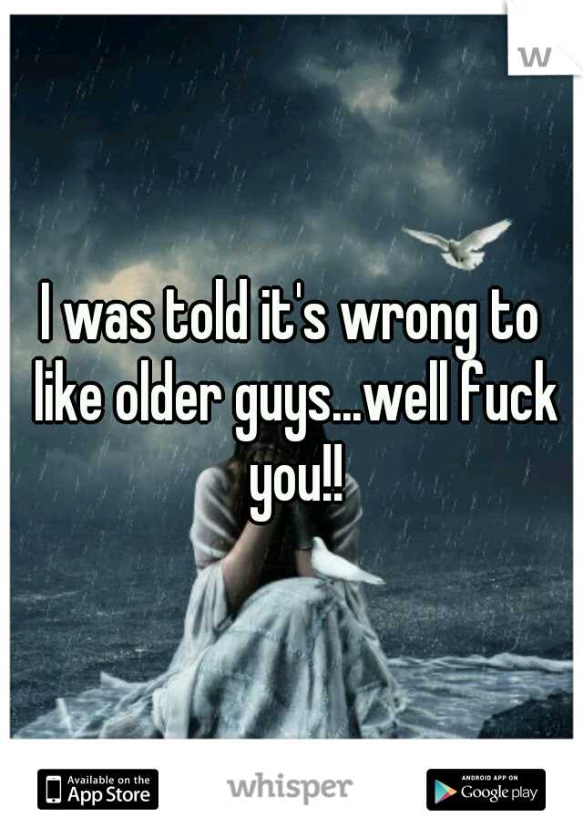 I was told it's wrong to like older guys...well fuck you!!