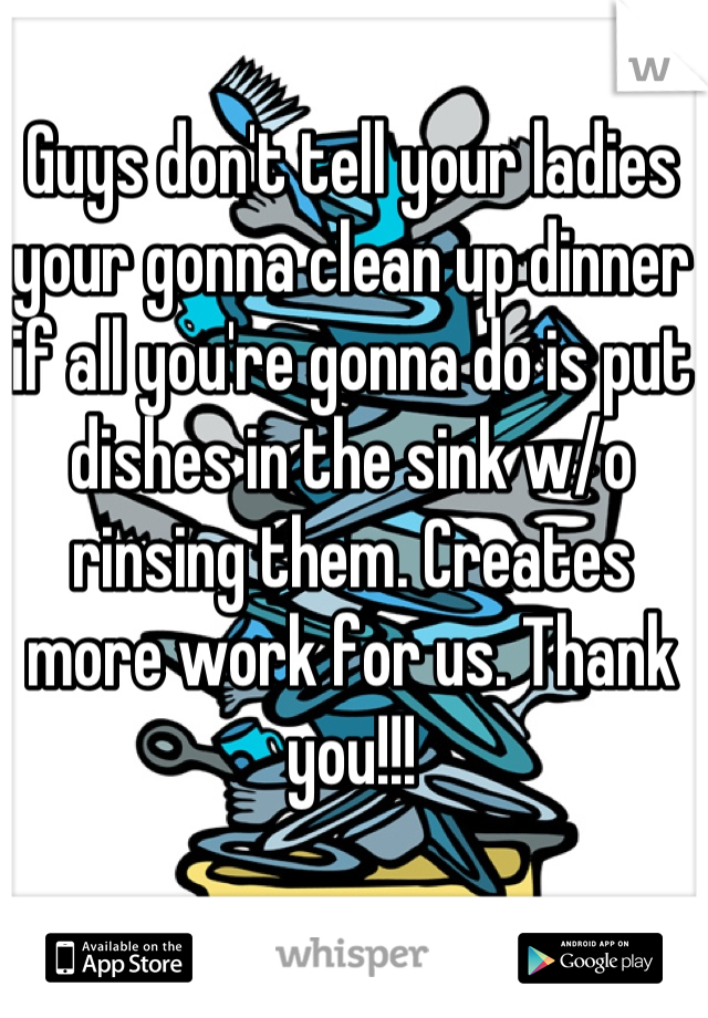 Guys don't tell your ladies your gonna clean up dinner if all you're gonna do is put dishes in the sink w/o rinsing them. Creates more work for us. Thank you!!!