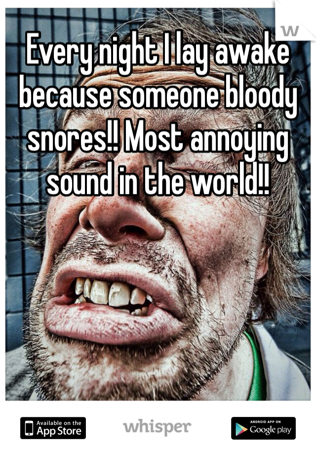Every night I lay awake because someone bloody snores!! Most annoying sound in the world!! 