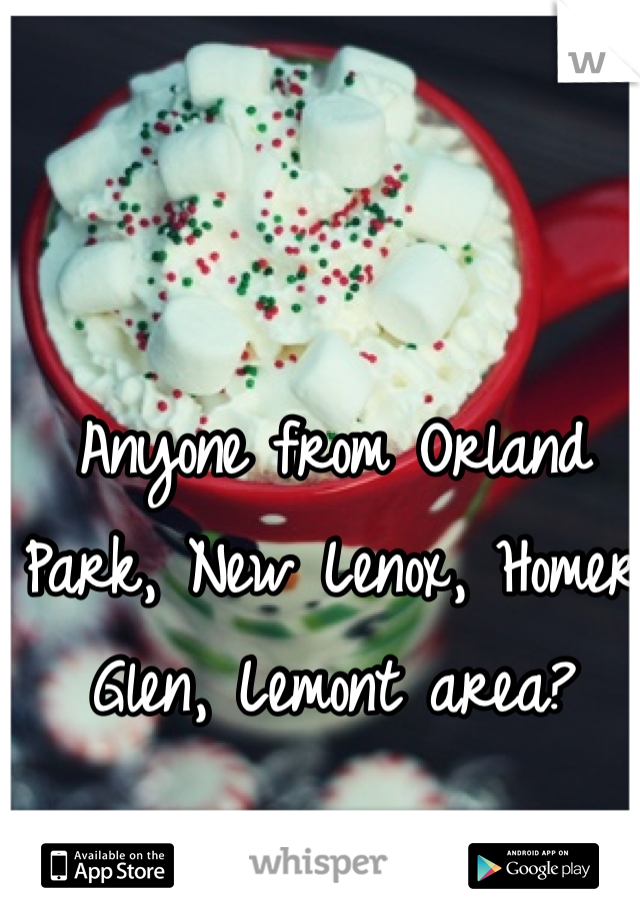 Anyone from Orland Park, New Lenox, Homer Glen, Lemont area? 