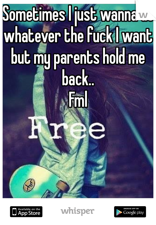 Sometimes I just wanna do whatever the fuck I want but my parents hold me back.. 
Fml