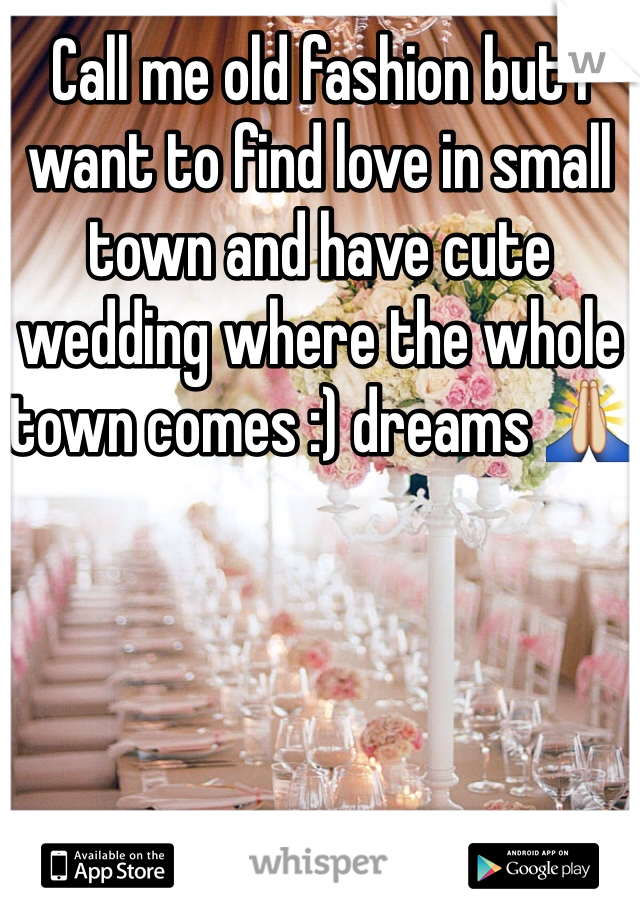 Call me old fashion but I want to find love in small town and have cute wedding where the whole town comes :) dreams 🙏