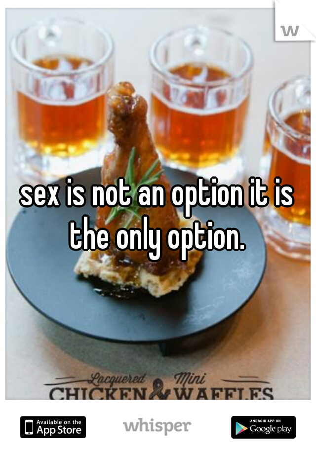 sex is not an option it is the only option. 