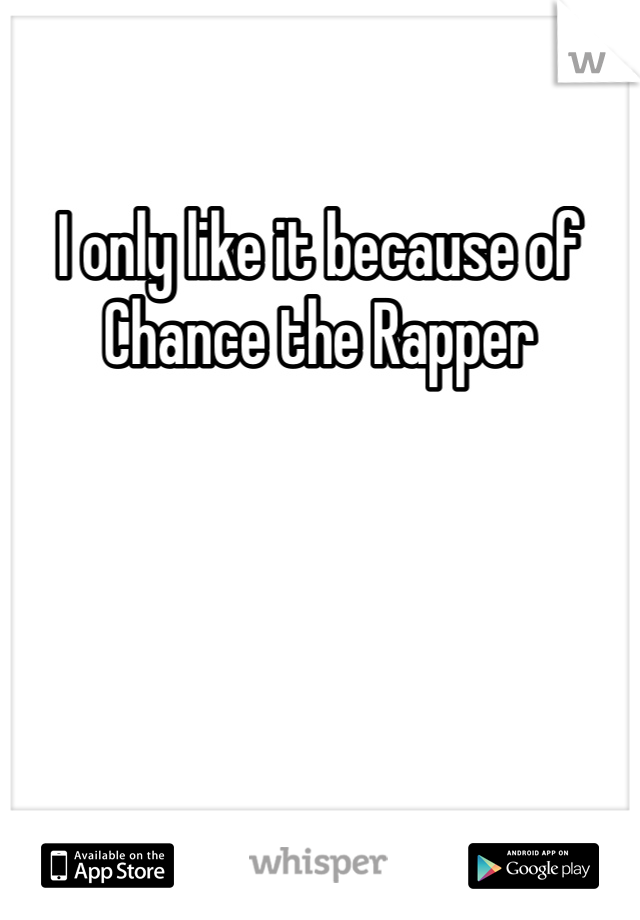 I only like it because of Chance the Rapper