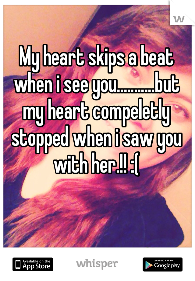 My heart skips a beat when i see you...........but my heart compeletly stopped when i saw you with her.!! :(