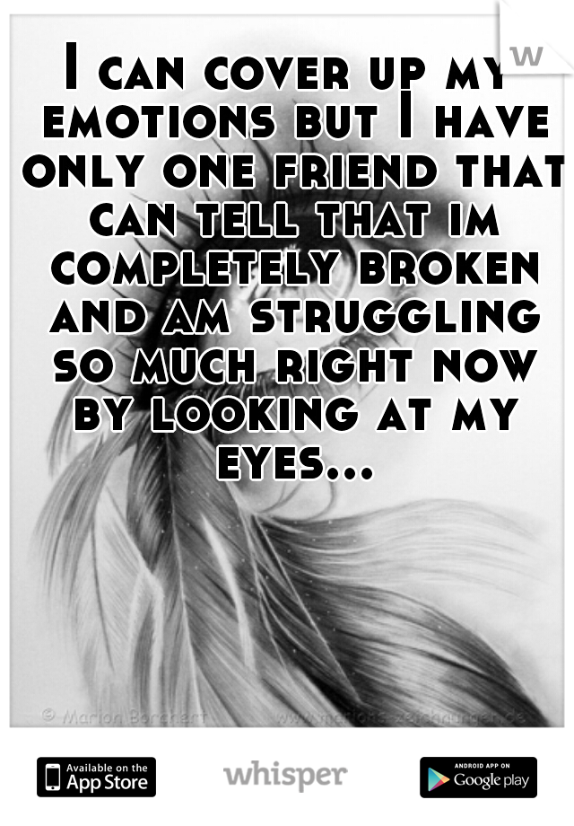 I can cover up my emotions but I have only one friend that can tell that im completely broken and am struggling so much right now by looking at my eyes...