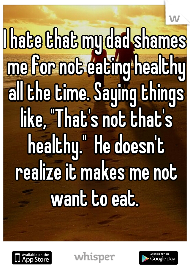 I hate that my dad shames me for not eating healthy all the time. Saying things like, "That's not that's healthy."  He doesn't realize it makes me not want to eat. 