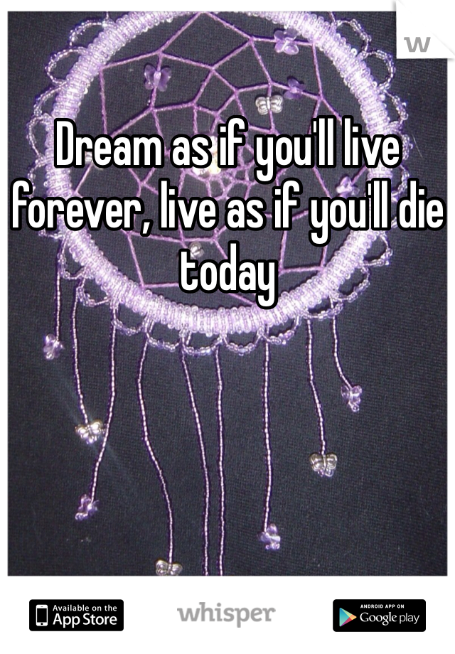 Dream as if you'll live forever, live as if you'll die today 