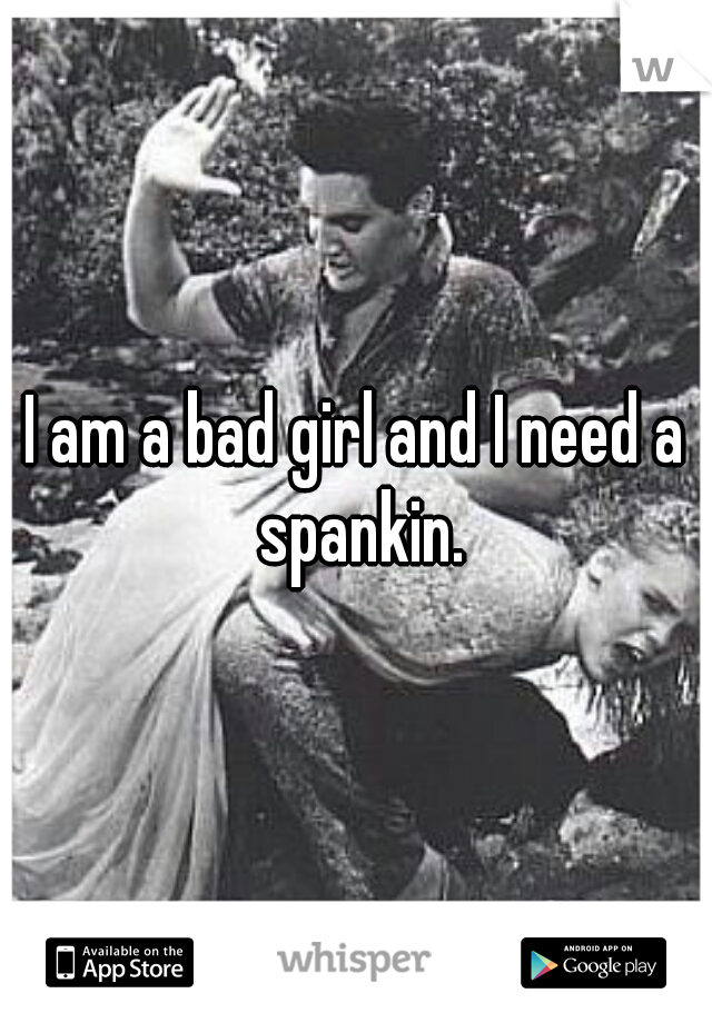 I am a bad girl and I need a spankin.
