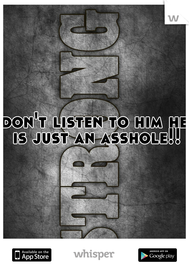 don't listen to him he is just an asshole!!