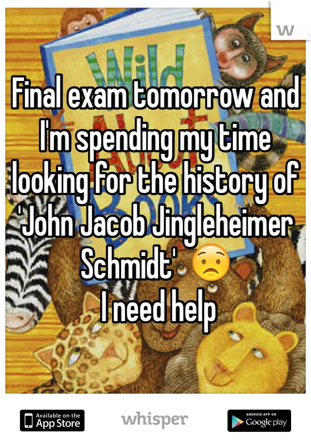 Final exam tomorrow and I'm spending my time looking for the history of 'John Jacob Jingleheimer Schmidt'  😟 
 I need help 