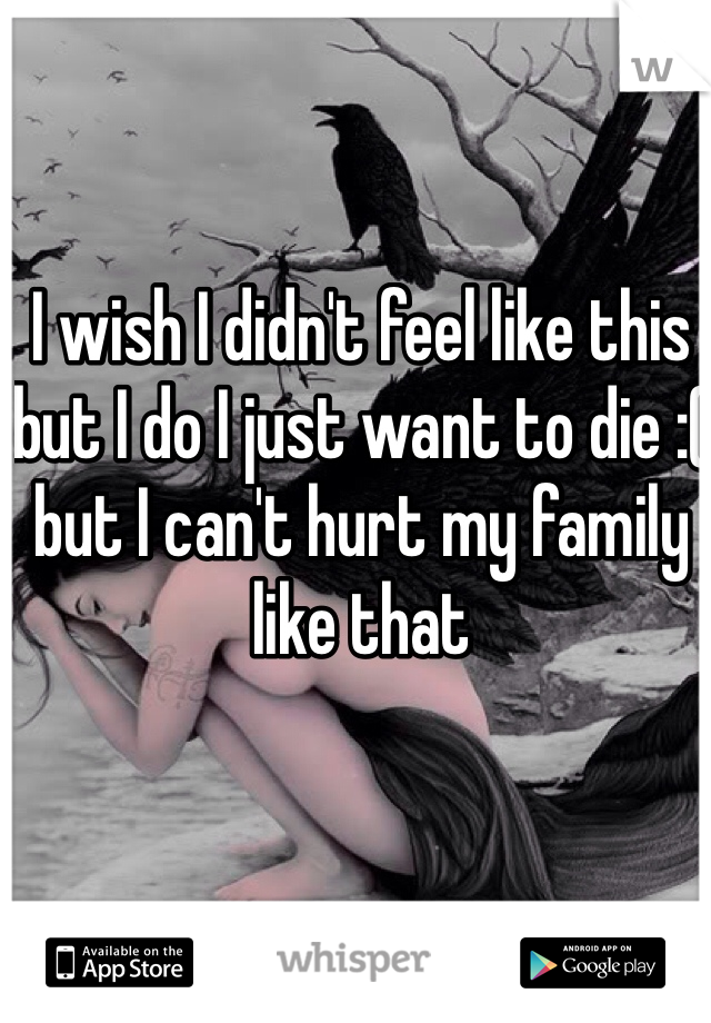 I wish I didn't feel like this but I do I just want to die :( but I can't hurt my family like that 