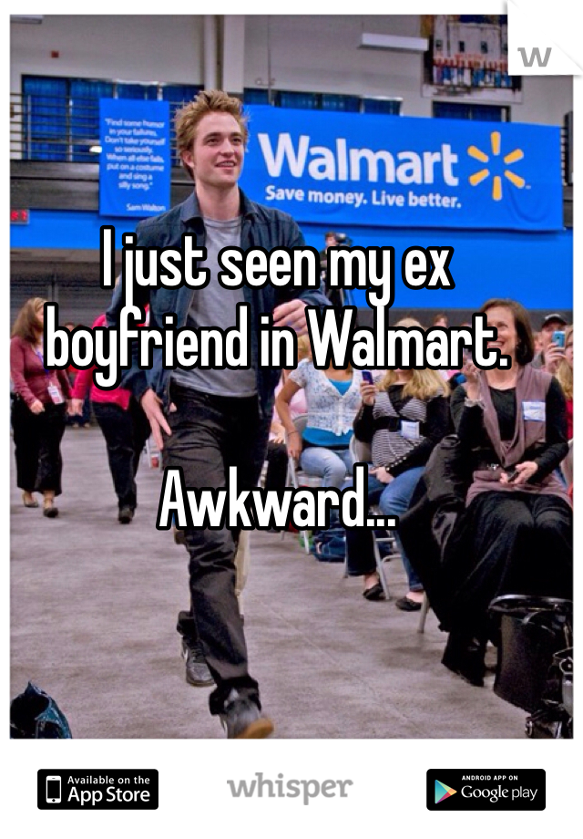 I just seen my ex boyfriend in Walmart.

Awkward...