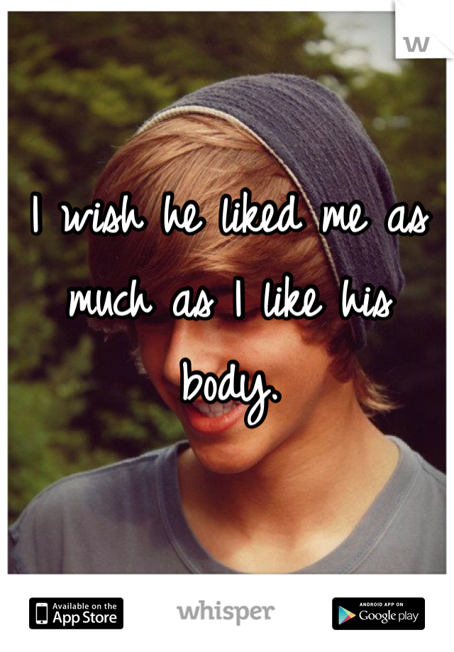 I wish he liked me as much as I like his body.


