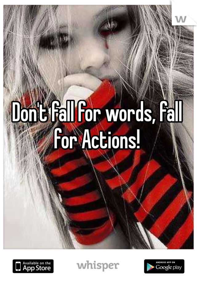 Don't fall for words, fall for Actions! 