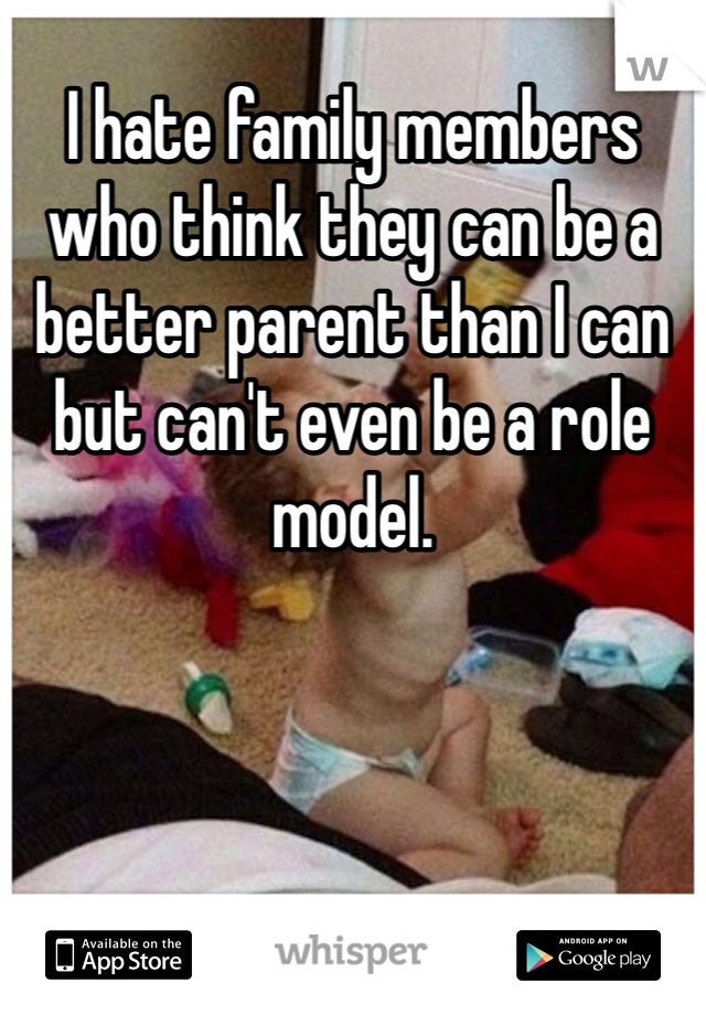 I hate family members who think they can be a better parent than I can but can't even be a role model. 