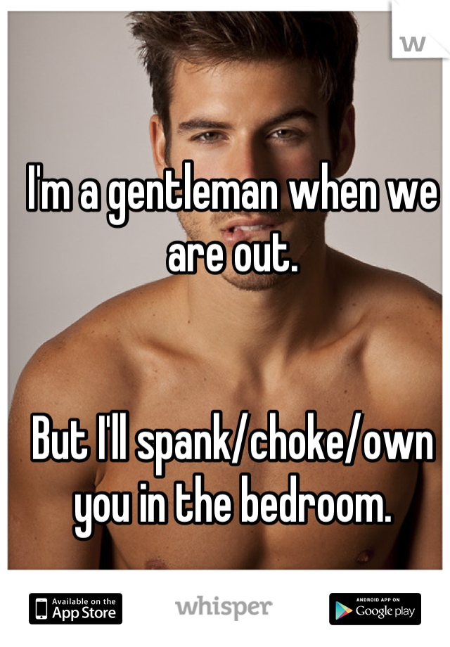 I'm a gentleman when we are out.


But I'll spank/choke/own you in the bedroom.
