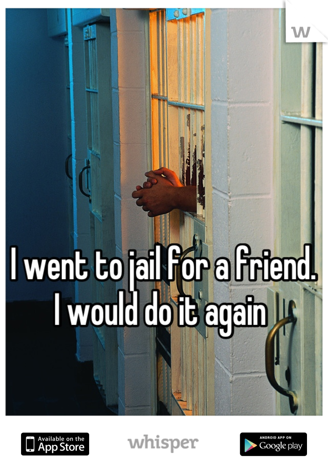 I went to jail for a friend. 
I would do it again 
