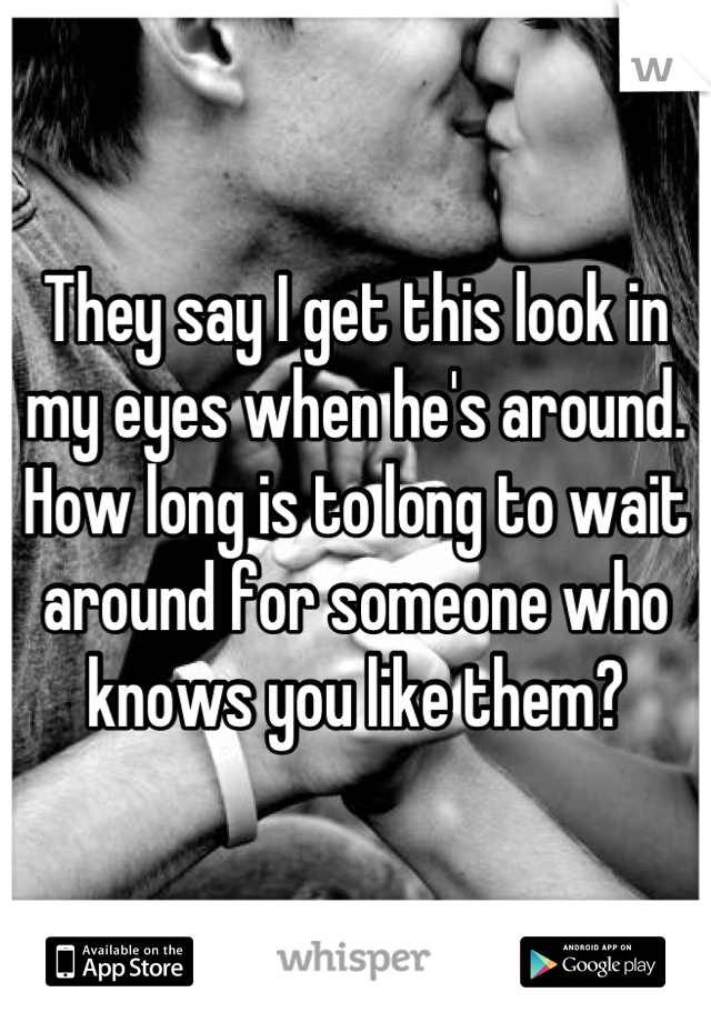 They say I get this look in my eyes when he's around. How long is to long to wait around for someone who knows you like them?