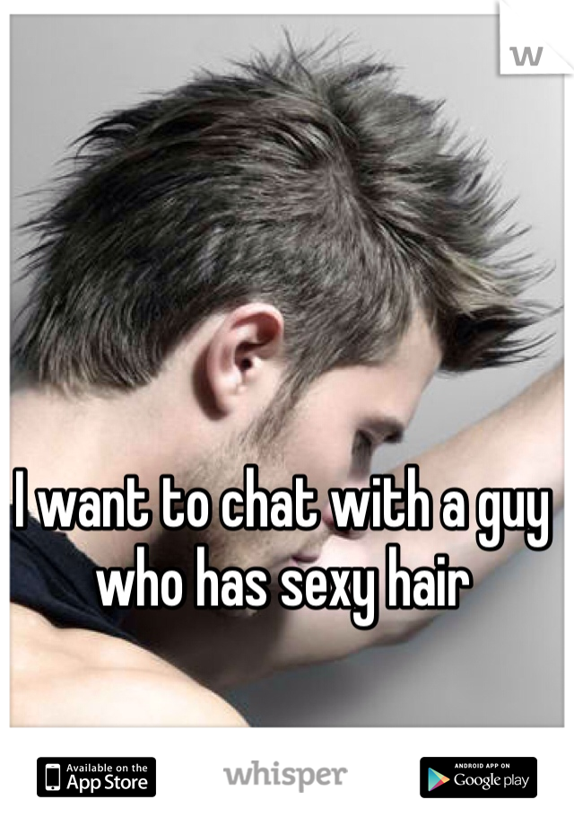 I want to chat with a guy who has sexy hair