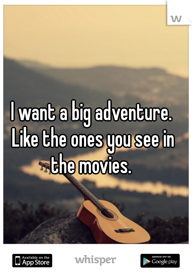 I want a big adventure. Like the ones you see in the movies. 