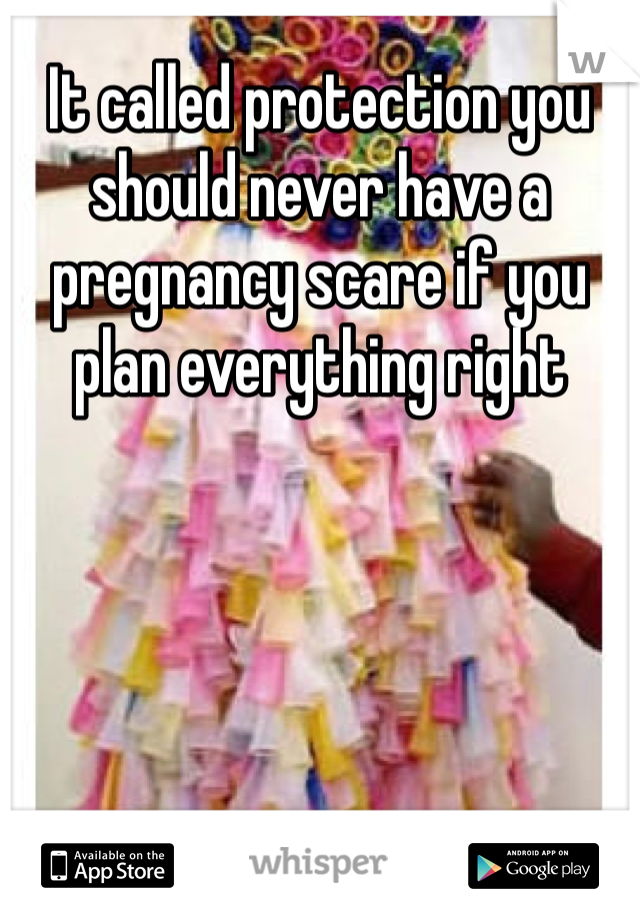 It called protection you should never have a pregnancy scare if you plan everything right