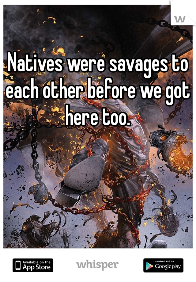 Natives were savages to each other before we got here too.