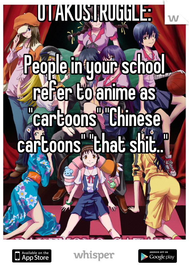 OTAKUSTRUGGLE:

People in your school refer to anime as "cartoons" "Chinese cartoons" "that shit.." 