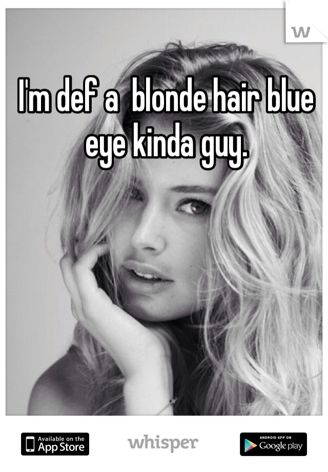 I'm def a  blonde hair blue eye kinda guy.