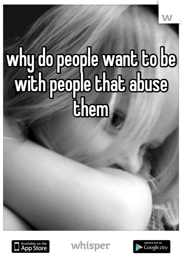 why do people want to be with people that abuse them 