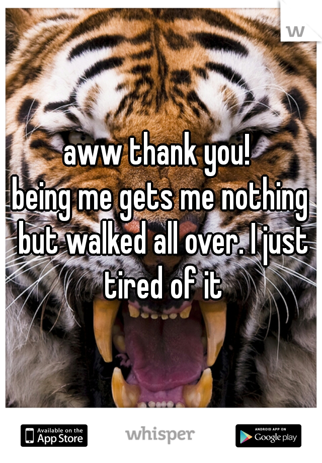 aww thank you! 
being me gets me nothing but walked all over. I just tired of it
