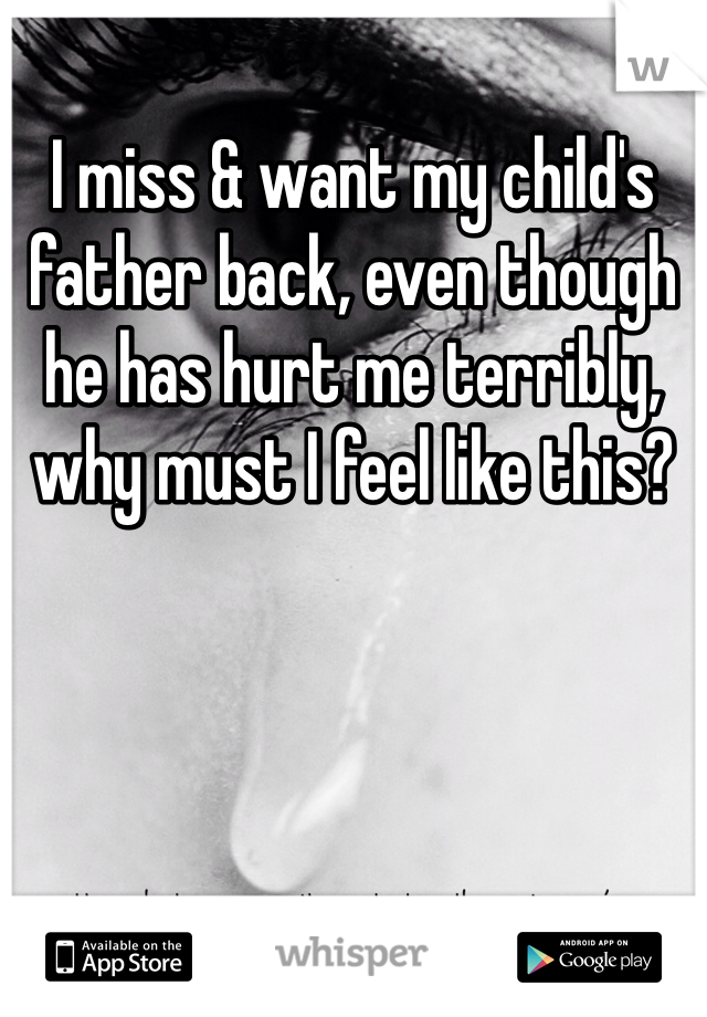 I miss & want my child's father back, even though he has hurt me terribly, why must I feel like this?