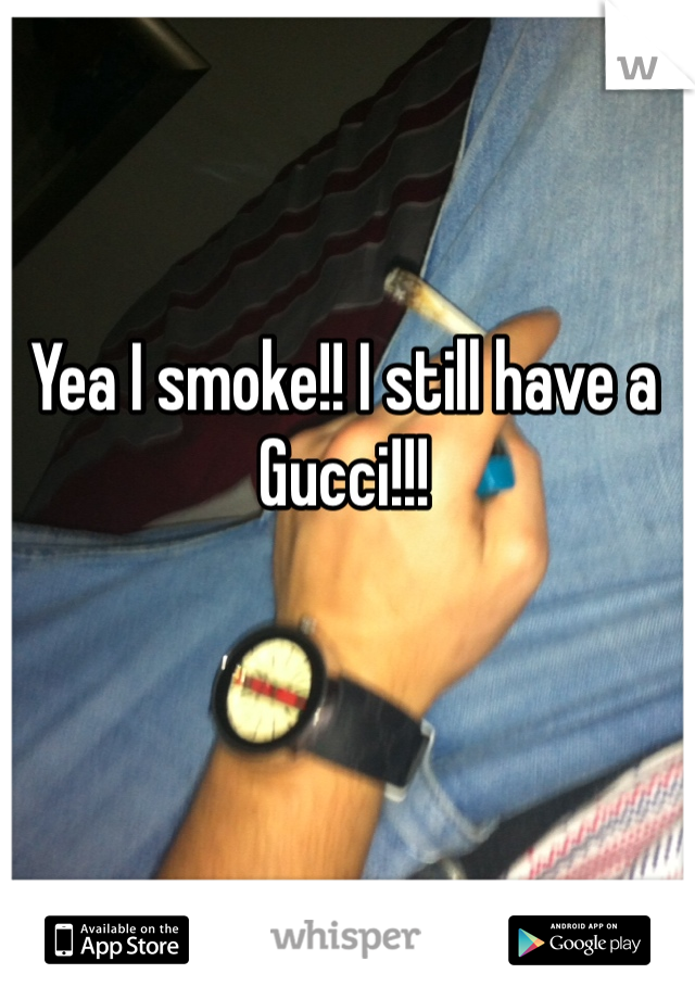 Yea I smoke!! I still have a Gucci!!!
