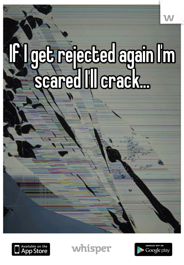 If I get rejected again I'm scared I'll crack...